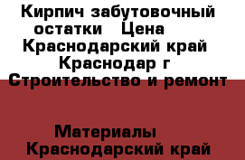 Кирпич забутовочный остатки › Цена ­ 4 - Краснодарский край, Краснодар г. Строительство и ремонт » Материалы   . Краснодарский край